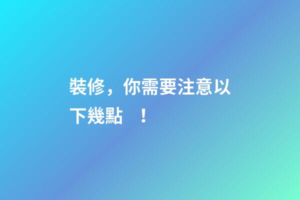 裝修，你需要注意以下幾點！